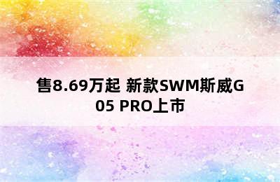 售8.69万起 新款SWM斯威G05 PRO上市